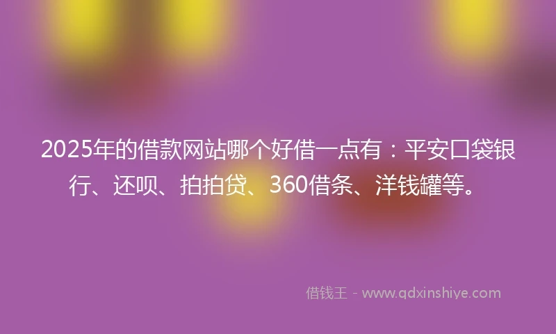 2025年的借款网站哪个好借一点有：平安口袋银行、还呗、拍拍贷、360借条、洋钱罐等。