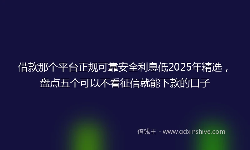 借款那个平台正规可靠安全利息低2025年精选，盘点五个可以不看征信就能下款的口子