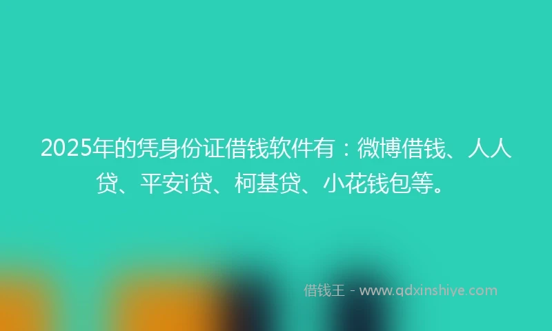 2025年的凭身份证借钱软件有：微博借钱、人人贷、平安i贷、柯基贷、小花钱包等。