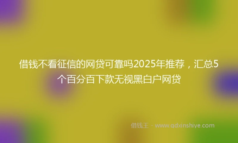 借钱不看征信的网贷可靠吗2025年推荐，汇总5个百分百下款无视黑白户网贷