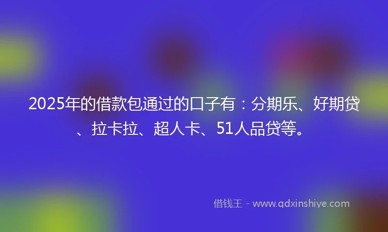 2025年的借款包通过的口子有：分期乐、好期贷、拉卡拉、超人卡、51人品贷等。