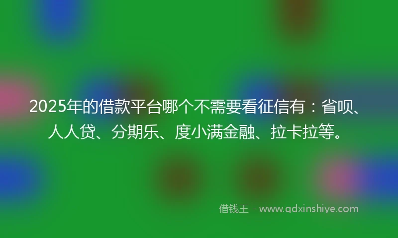 2025年的借款平台哪个不需要看征信有：省呗、人人贷、分期乐、度小满金融、拉卡拉等。