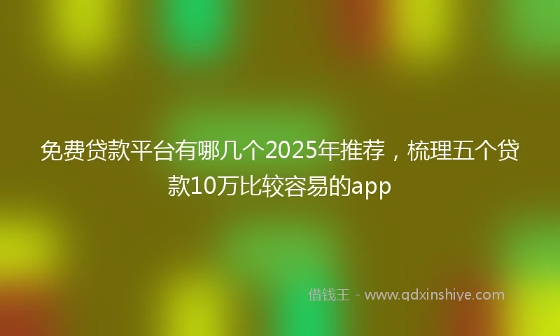 免费贷款平台有哪几个2025年推荐，梳理五个贷款10万比较容易的app