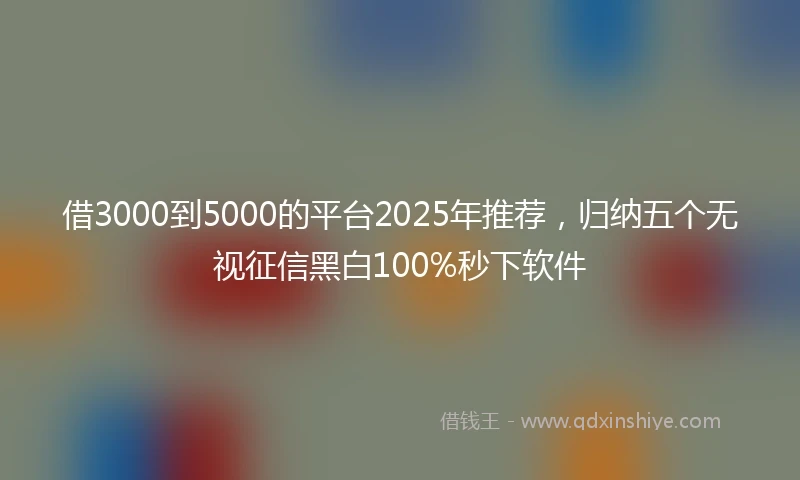 借3000到5000的平台2025年推荐，归纳五个无视征信黑白100%秒下软件