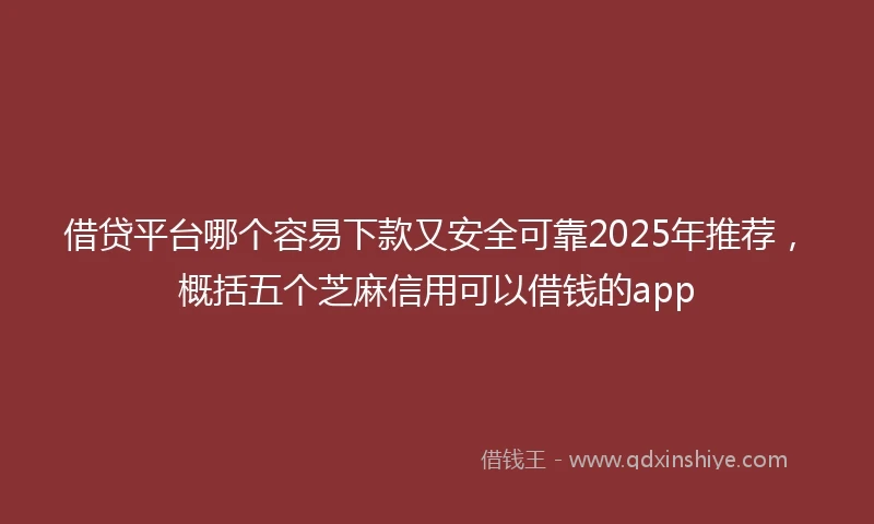 借贷平台哪个容易下款又安全可靠2025年推荐，概括五个芝麻信用可以借钱的app