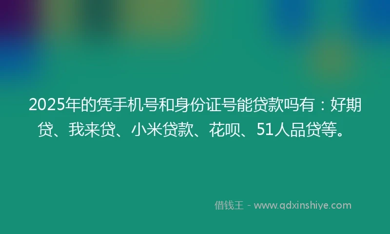 2025年的凭手机号和身份证号能贷款吗有：好期贷、我来贷、小米贷款、花呗、51人品贷等。
