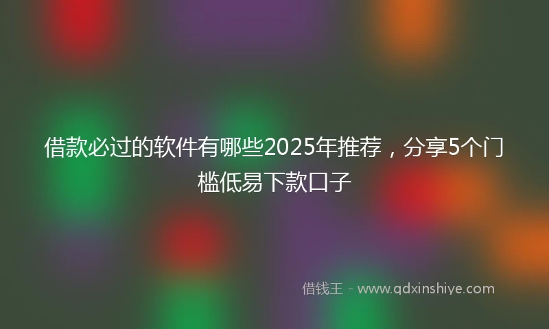 借款必过的软件有哪些2025年推荐，分享5个门槛低易下款口子