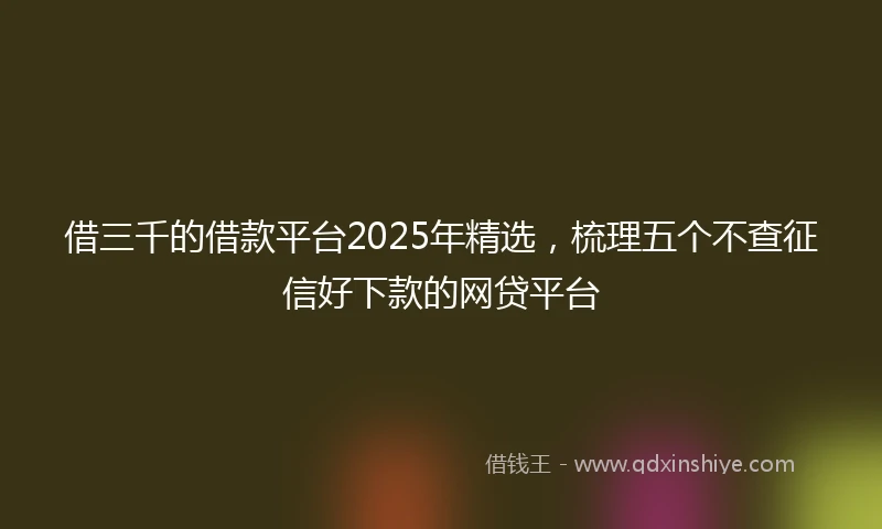 借三千的借款平台2025年精选，梳理五个不查征信好下款的网贷平台