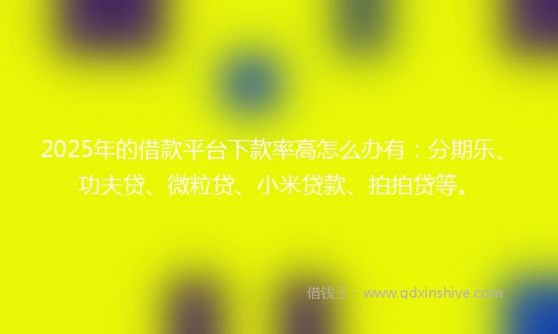 2025年的借款平台下款率高怎么办有:分期乐、功夫贷、微粒贷、小米贷款、拍拍贷等。