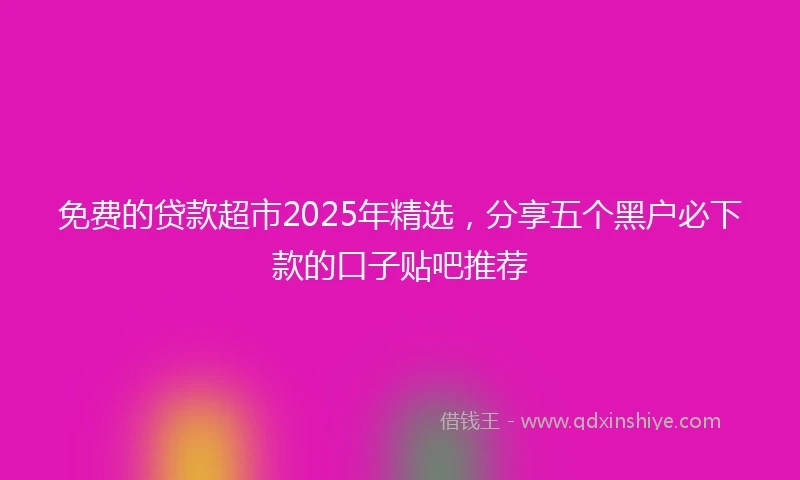 免费的贷款超市2025年精选，分享五个黑户必下款的口子贴吧推荐