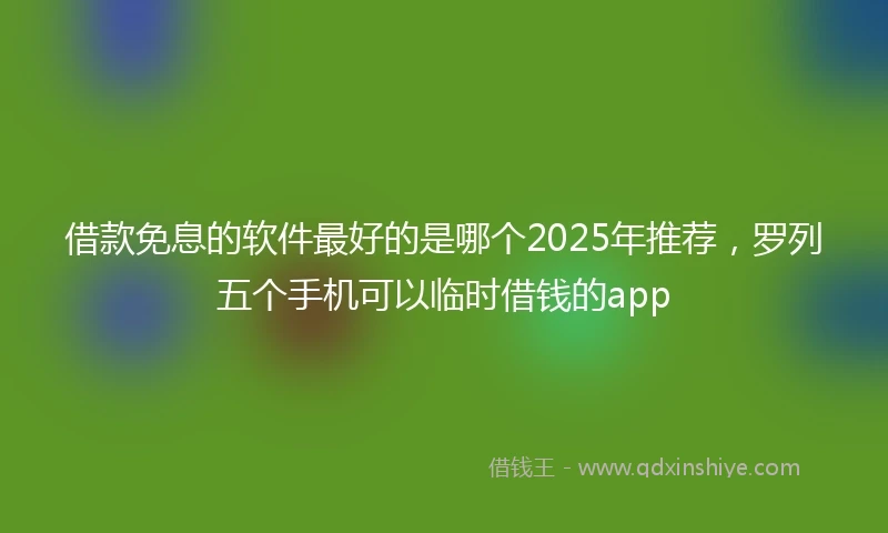 借款免息的软件最好的是哪个2025年推荐，罗列五个手机可以临时借钱的app