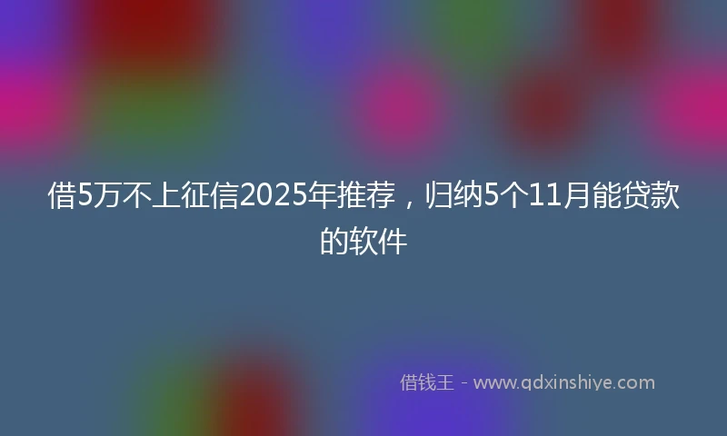 借5万不上征信2025年推荐，归纳5个11月能贷款的软件