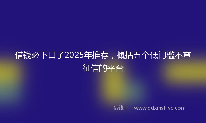 借钱必下口子2025年推荐，概括五个低门槛不查征信的平台