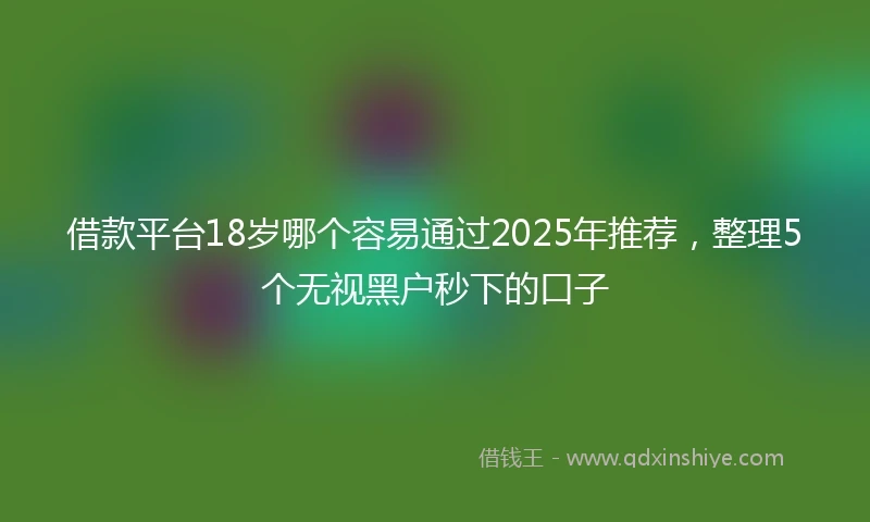 借款平台18岁哪个容易通过2025年推荐,整理5个无视黑户秒下的口子