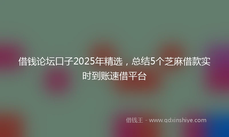 借钱论坛口子2025年精选，总结5个芝麻借款实时到账速借平台
