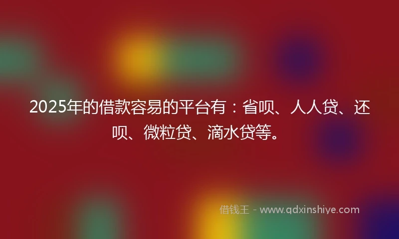 2025年的借款容易的平台有:省呗、人人贷、还呗、微粒贷、滴水贷等。