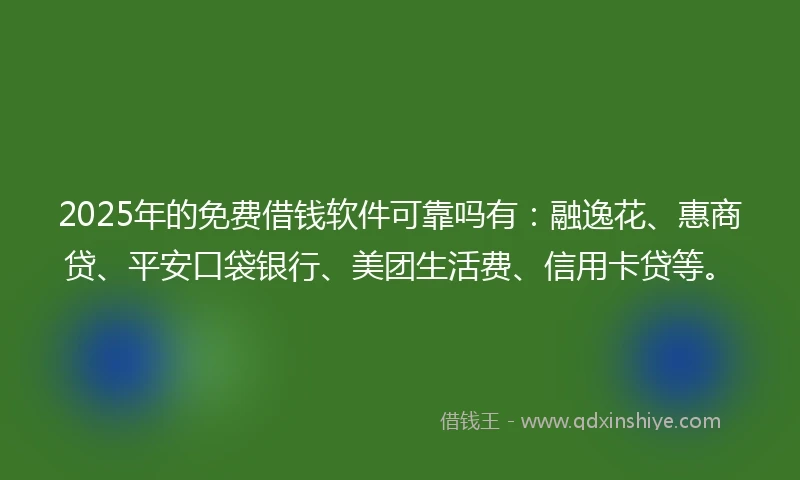 2025年的免费借钱软件可靠吗有：融逸花、惠商贷、平安口袋银行、美团生活费、信用卡贷等。