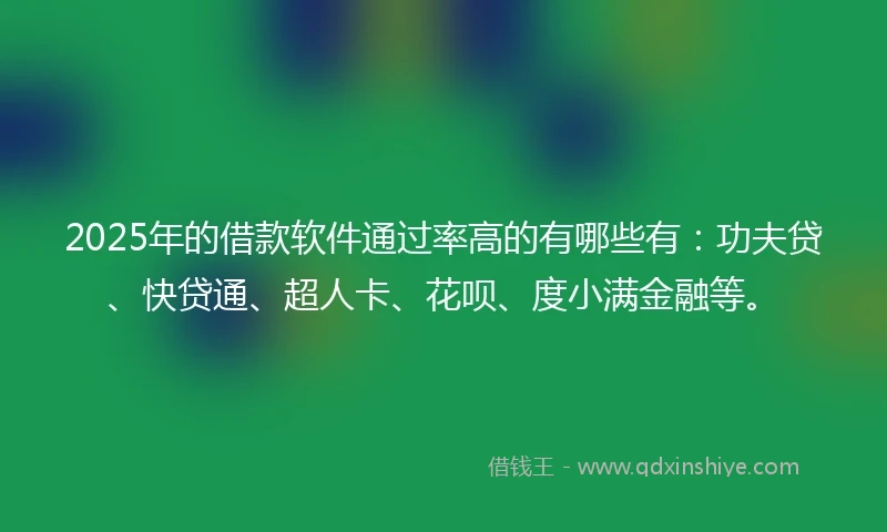 2025年的借款软件通过率高的有哪些有：功夫贷、快贷通、超人卡、花呗、度小满金融等。