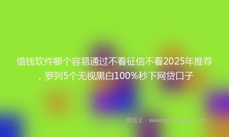 借钱软件哪个容易通过不看征信不看2025年推荐，罗列5个无视黑白100%秒下网贷口子