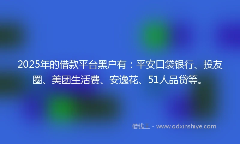 2025年的借款平台黑户有：平安口袋银行、投友圈、美团生活费、安逸花、51人品贷等。