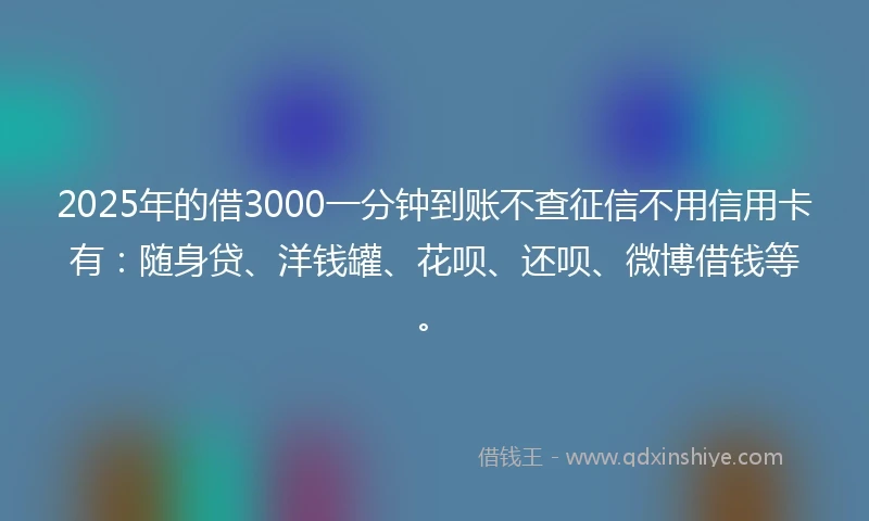2025年的借3000一分钟到账不查征信不用信用卡有：随身贷、洋钱罐、花呗、还呗、微博借钱等。