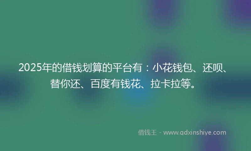 2025年的借钱划算的平台有：小花钱包、还呗、替你还、百度有钱花、拉卡拉等。