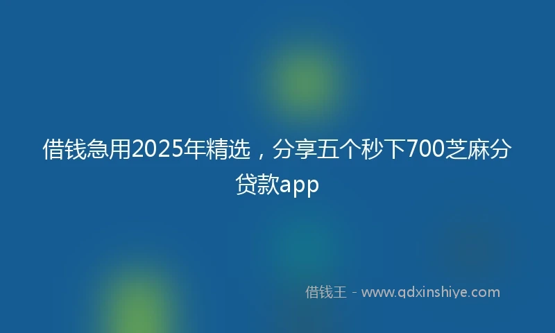 借钱急用2025年精选，分享五个秒下700芝麻分贷款app
