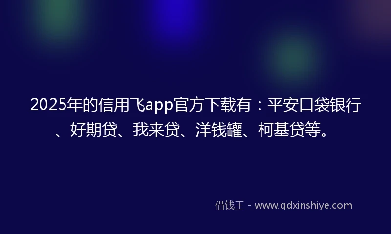2025年的信用飞app官方下载有：平安口袋银行、好期贷、我来贷、洋钱罐、柯基贷等。