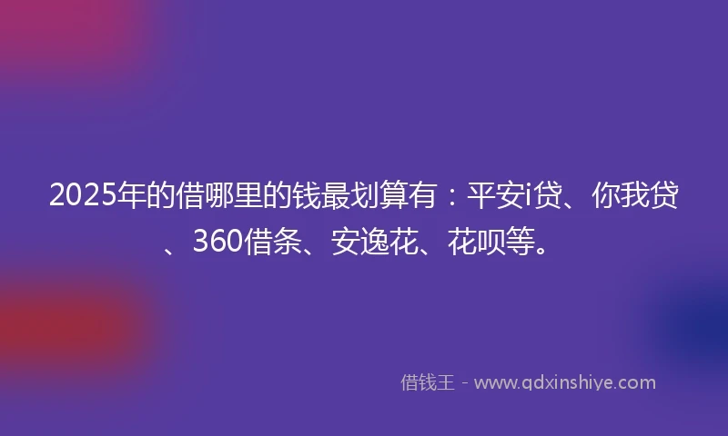 2025年的借哪里的钱最划算有：平安i贷、你我贷、360借条、安逸花、花呗等。