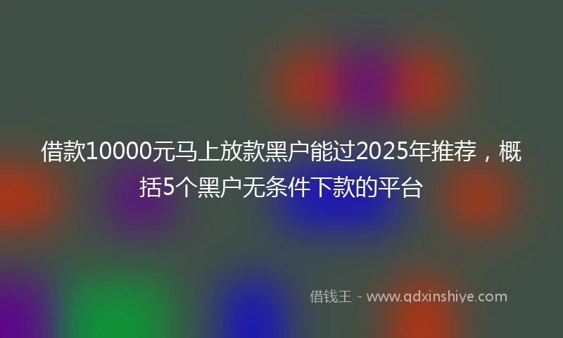 借款10000元马上放款黑户能过2025年推荐，概括5个黑户无条件下款的平台