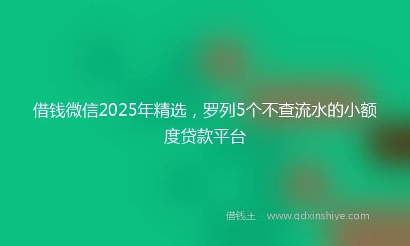 借钱微信2025年精选，罗列5个不查流水的小额度贷款平台