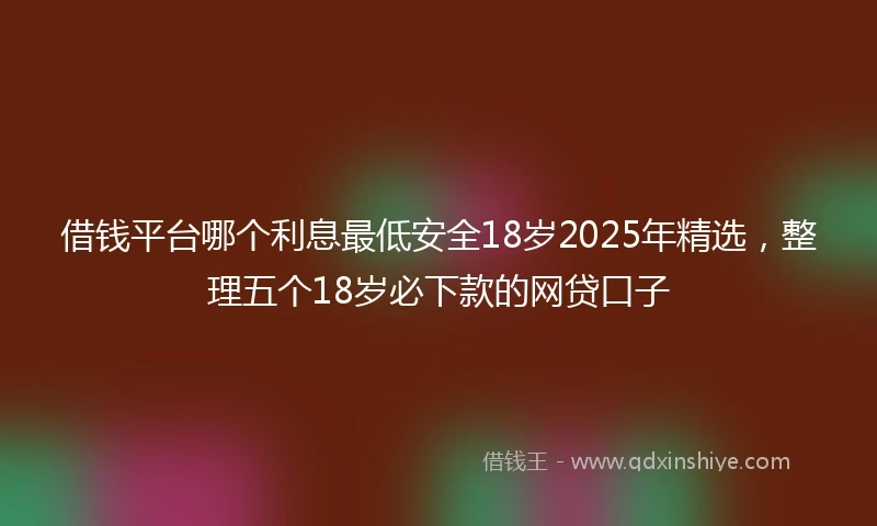 借钱平台哪个利息最低安全18岁2025年精选，整理五个18岁必下款的网贷口子