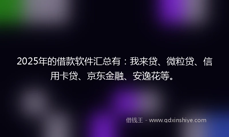 2025年的借款软件汇总有：我来贷、微粒贷、信用卡贷、京东金融、安逸花等。