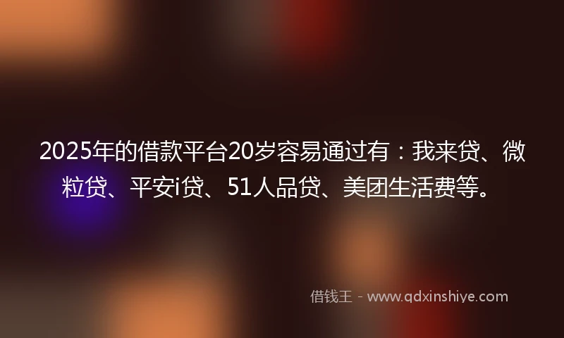 2025年的借款平台20岁容易通过有：我来贷、微粒贷、平安i贷、51人品贷、美团生活费等。