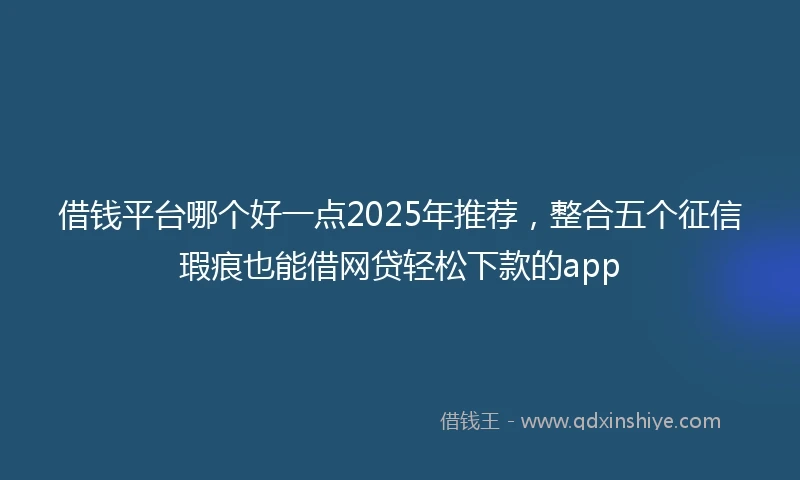 借钱平台哪个好一点2025年推荐，整合五个征信瑕疵也能借网贷轻松下款的app