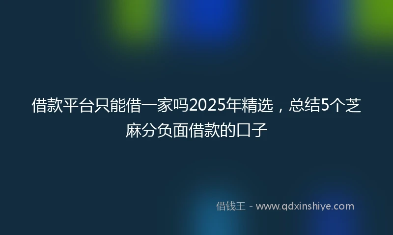 借款平台只能借一家吗2025年精选,总结5个芝麻分负面借款的口子