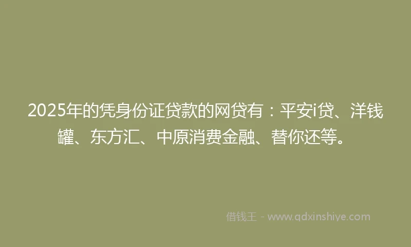 2025年的凭身份证贷款的网贷有：平安i贷、洋钱罐、东方汇、中原消费金融、替你还等。