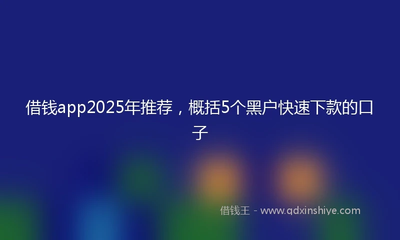 借钱app2025年推荐，概括5个黑户快速下款的口子