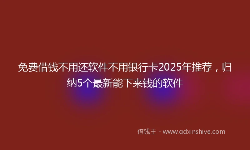 免费借钱不用还软件不用银行卡2025年推荐，归纳5个最新能下来钱的软件