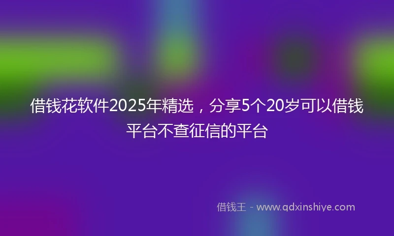 借钱花软件2025年精选，分享5个20岁可以借钱平台不查征信的平台