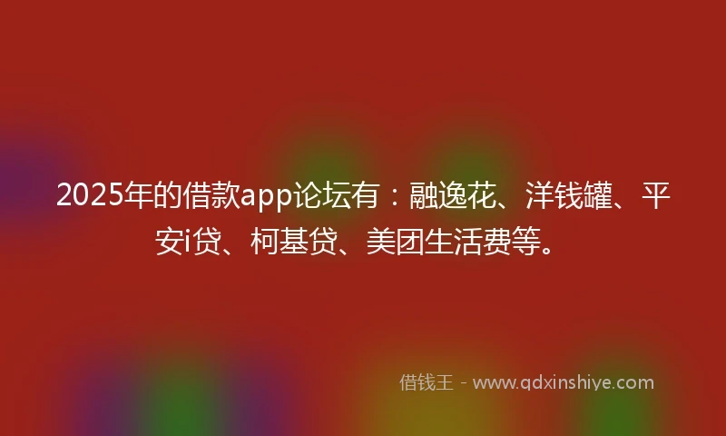 2025年的借款app论坛有：融逸花、洋钱罐、平安i贷、柯基贷、美团生活费等。