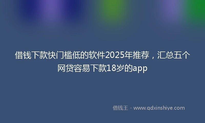 借钱下款快门槛低的软件2025年推荐，汇总五个网贷容易下款18岁的app