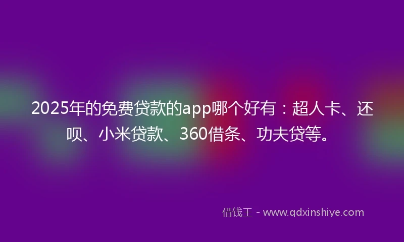 2025年的免费贷款的app哪个好有：超人卡、还呗、小米贷款、360借条、功夫贷等。