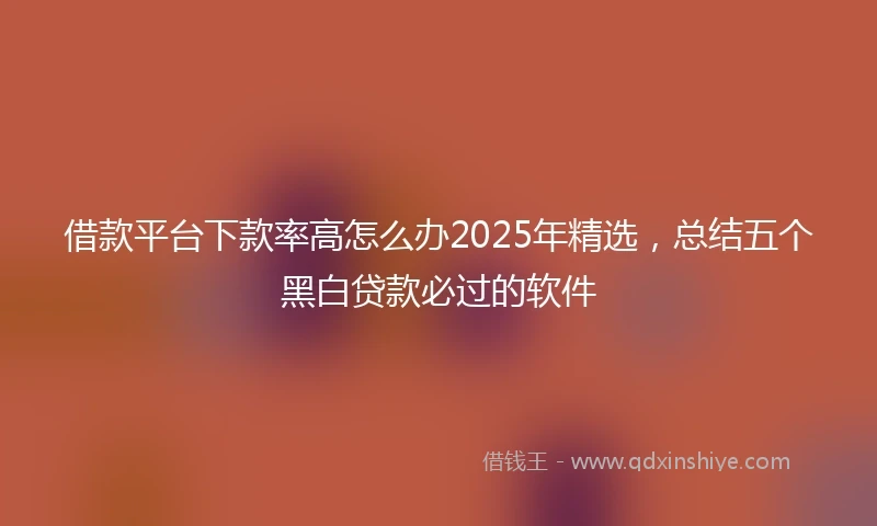 借款平台下款率高怎么办2025年精选，总结五个黑白贷款必过的软件