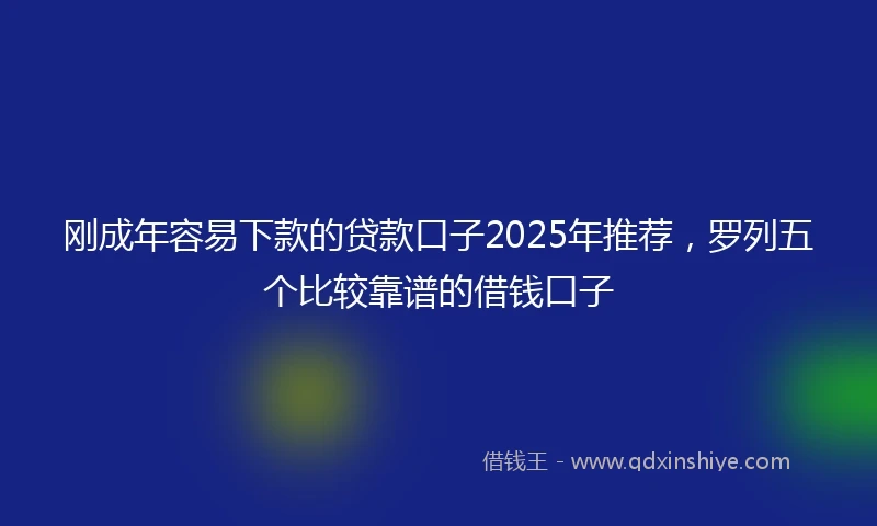 刚成年容易下款的贷款口子2025年推荐，罗列五个比较靠谱的借钱口子