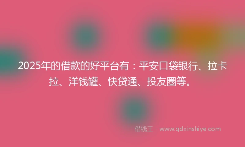 2025年的借款的好平台有：平安口袋银行、拉卡拉、洋钱罐、快贷通、投友圈等。