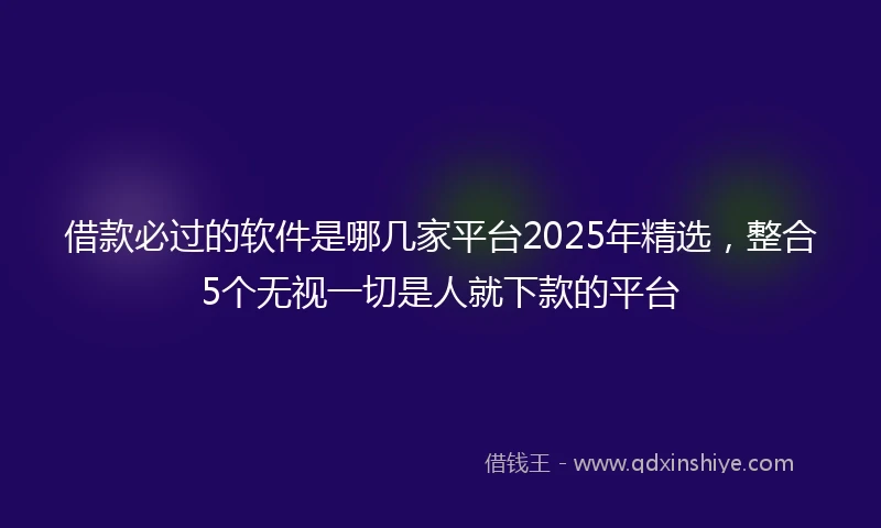 借款必过的软件是哪几家平台2025年精选，整合5个无视一切是人就下款的平台