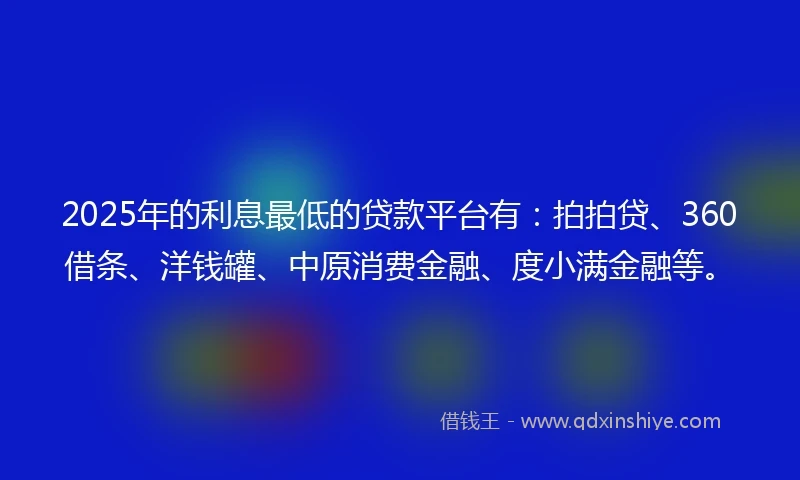 2025年的利息最低的贷款平台有：拍拍贷、360借条、洋钱罐、中原消费金融、度小满金融等。
