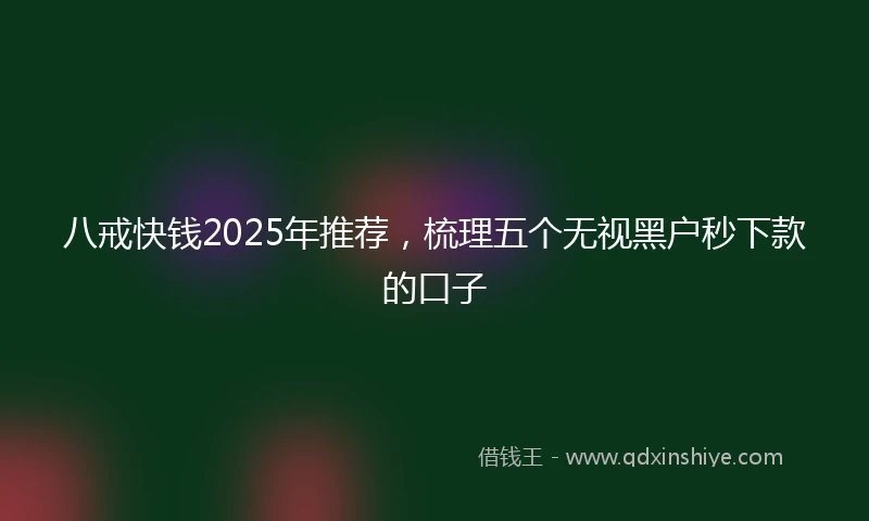 八戒快钱2025年推荐，梳理五个无视黑户秒下款的口子