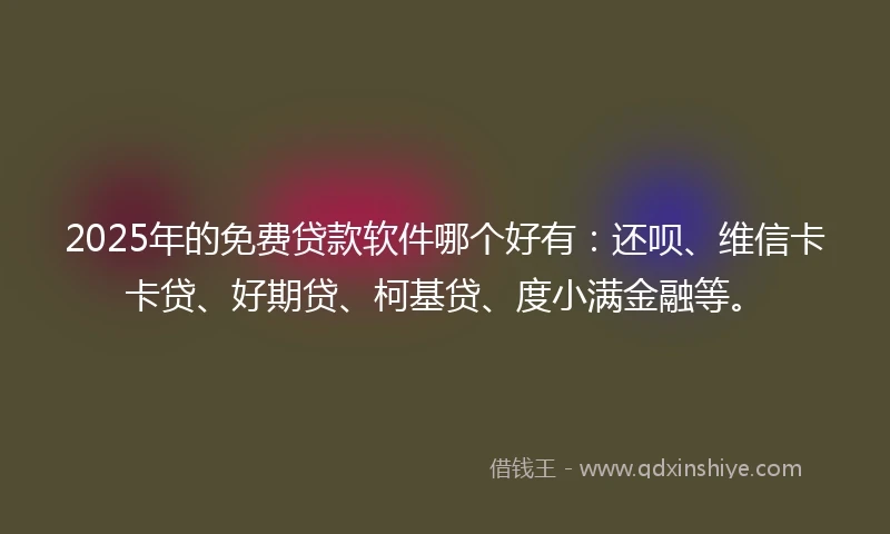 2025年的免费贷款软件哪个好有：还呗、维信卡卡贷、好期贷、柯基贷、度小满金融等。